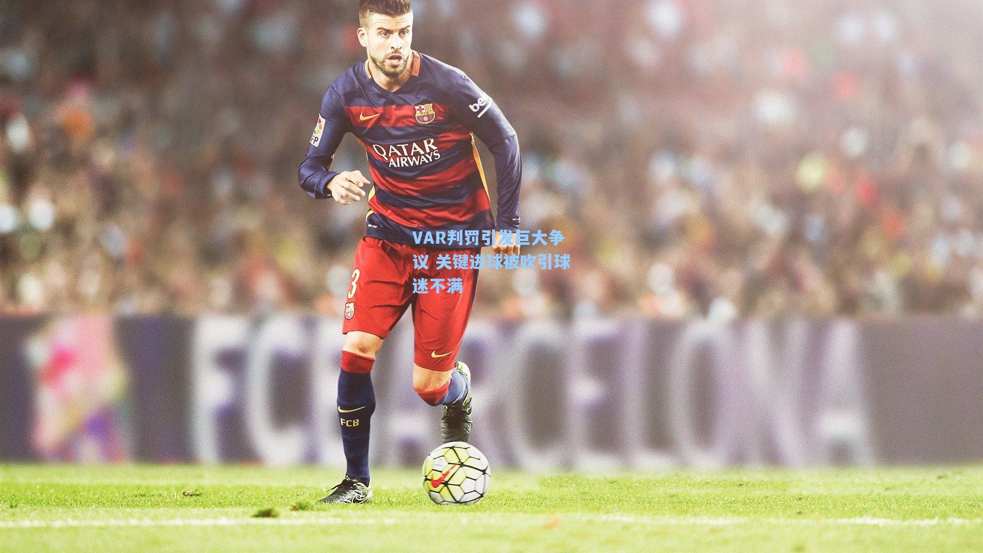 VAR判罚引发巨大争议 关键进球被吹引球迷不满