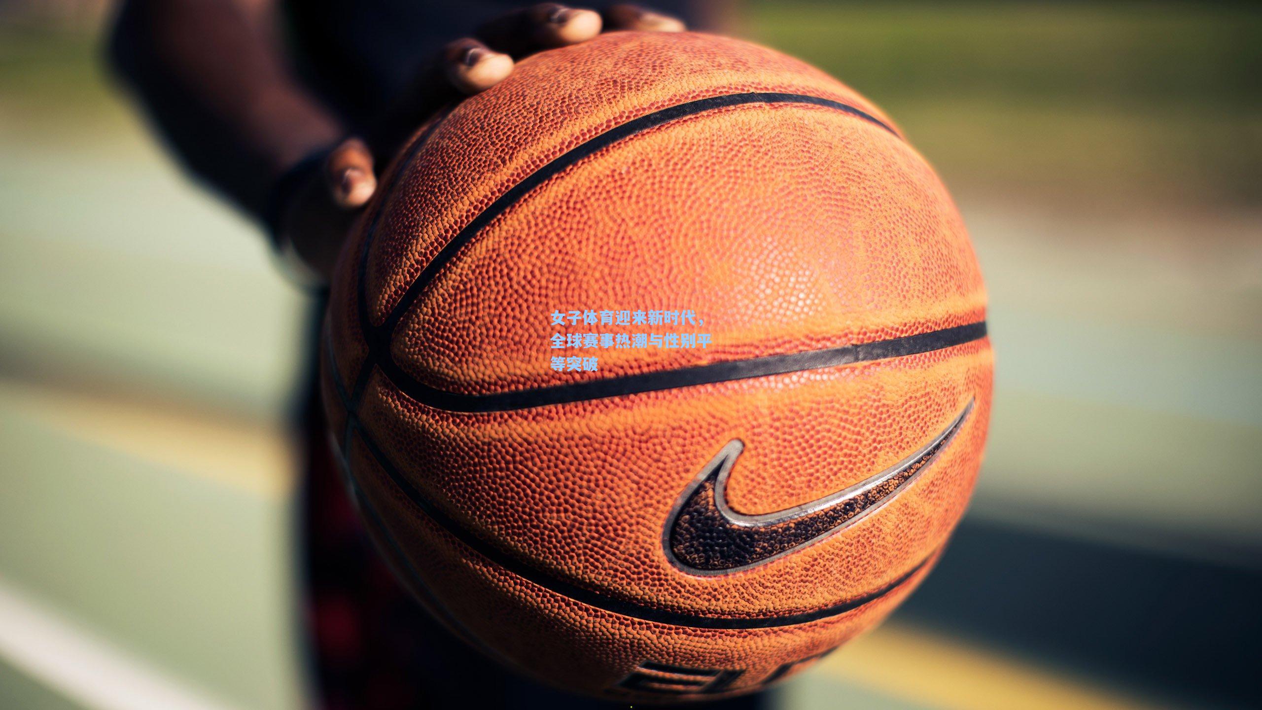 女子体育迎来新时代，全球赛事热潮与性别平等突破