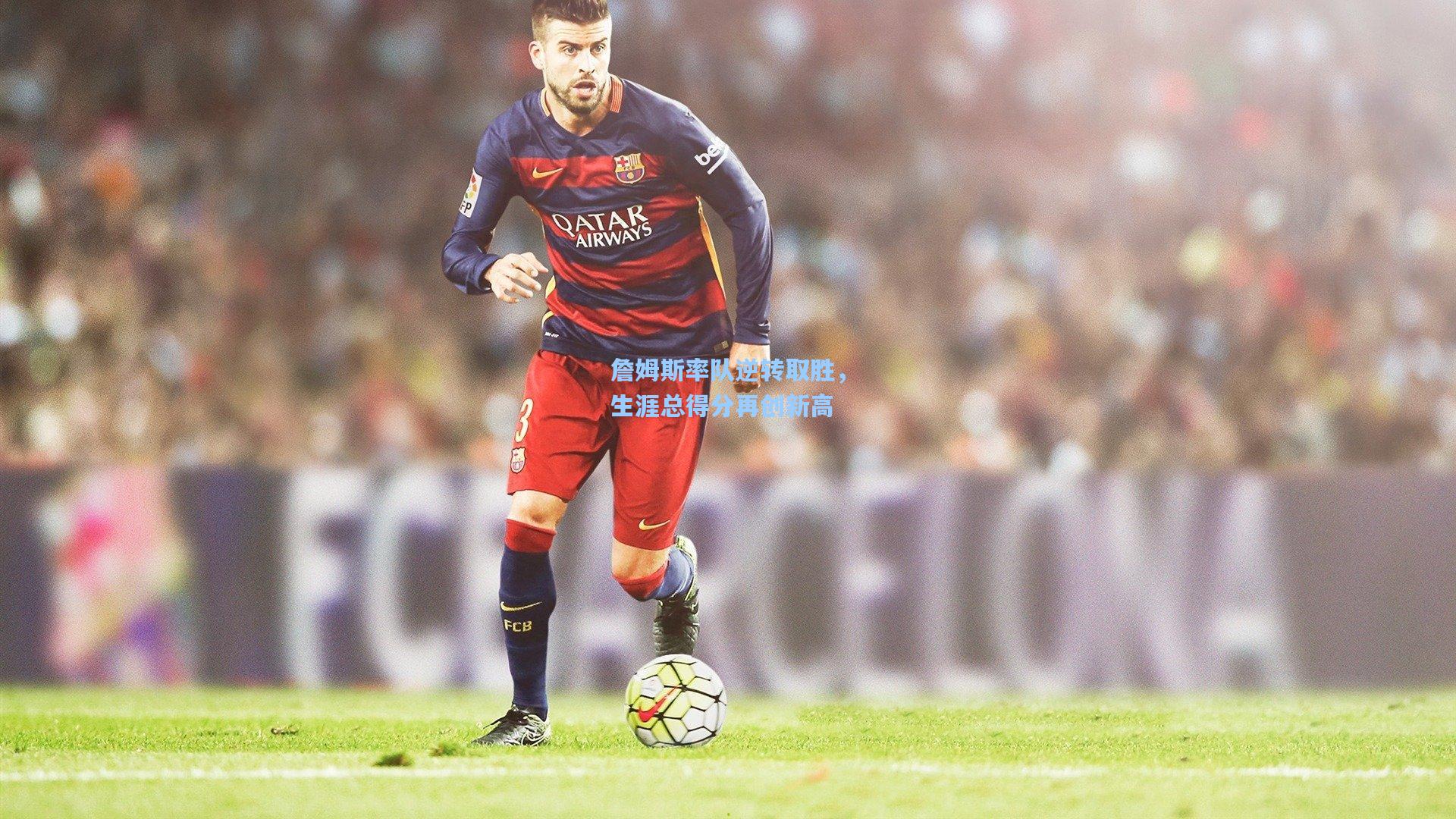 詹姆斯率队逆转取胜，生涯总得分再创新高