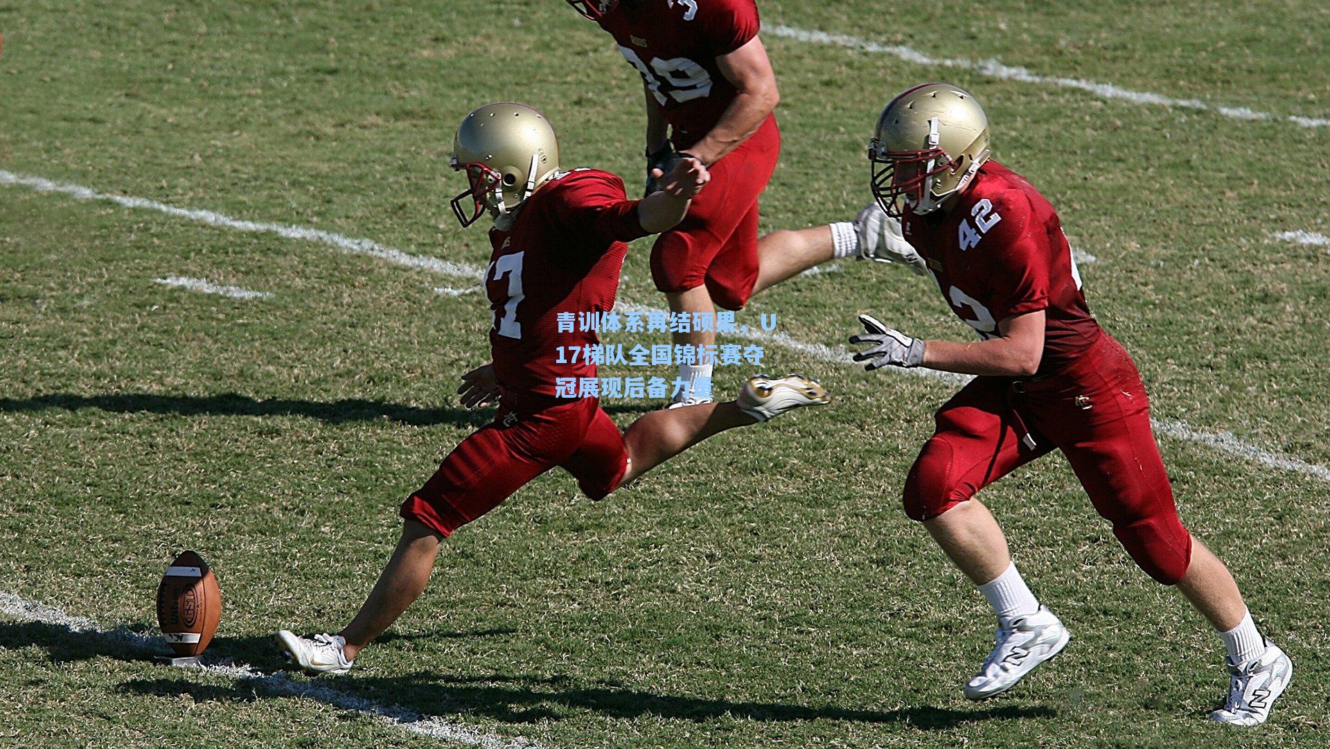 青训体系再结硕果，U17梯队全国锦标赛夺冠展现后备力量