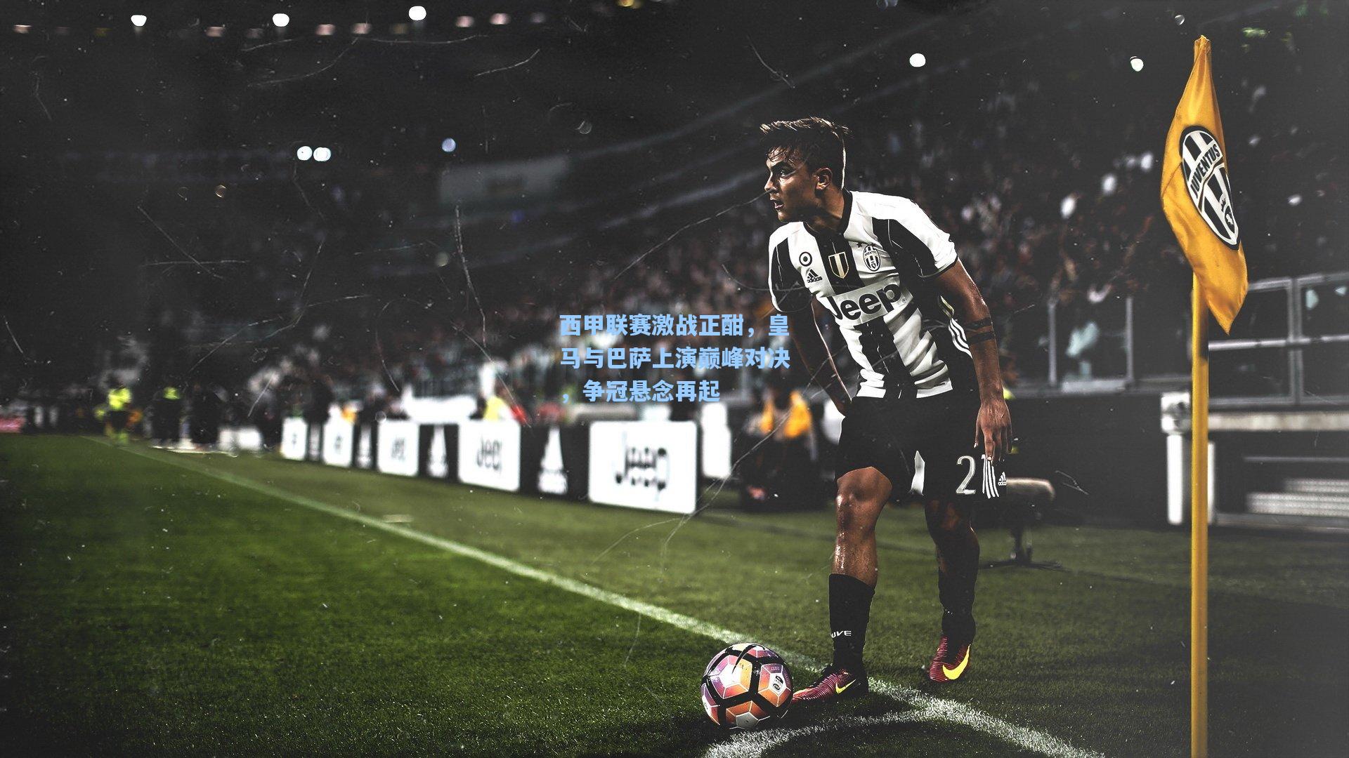 西甲联赛激战正酣，皇马与巴萨上演巅峰对决，争冠悬念再起