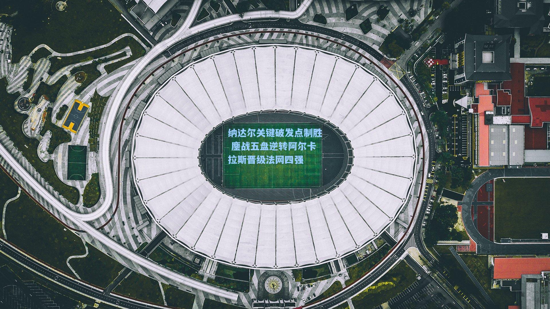 纳达尔关键破发点制胜 鏖战五盘逆转阿尔卡拉斯晋级法网四强