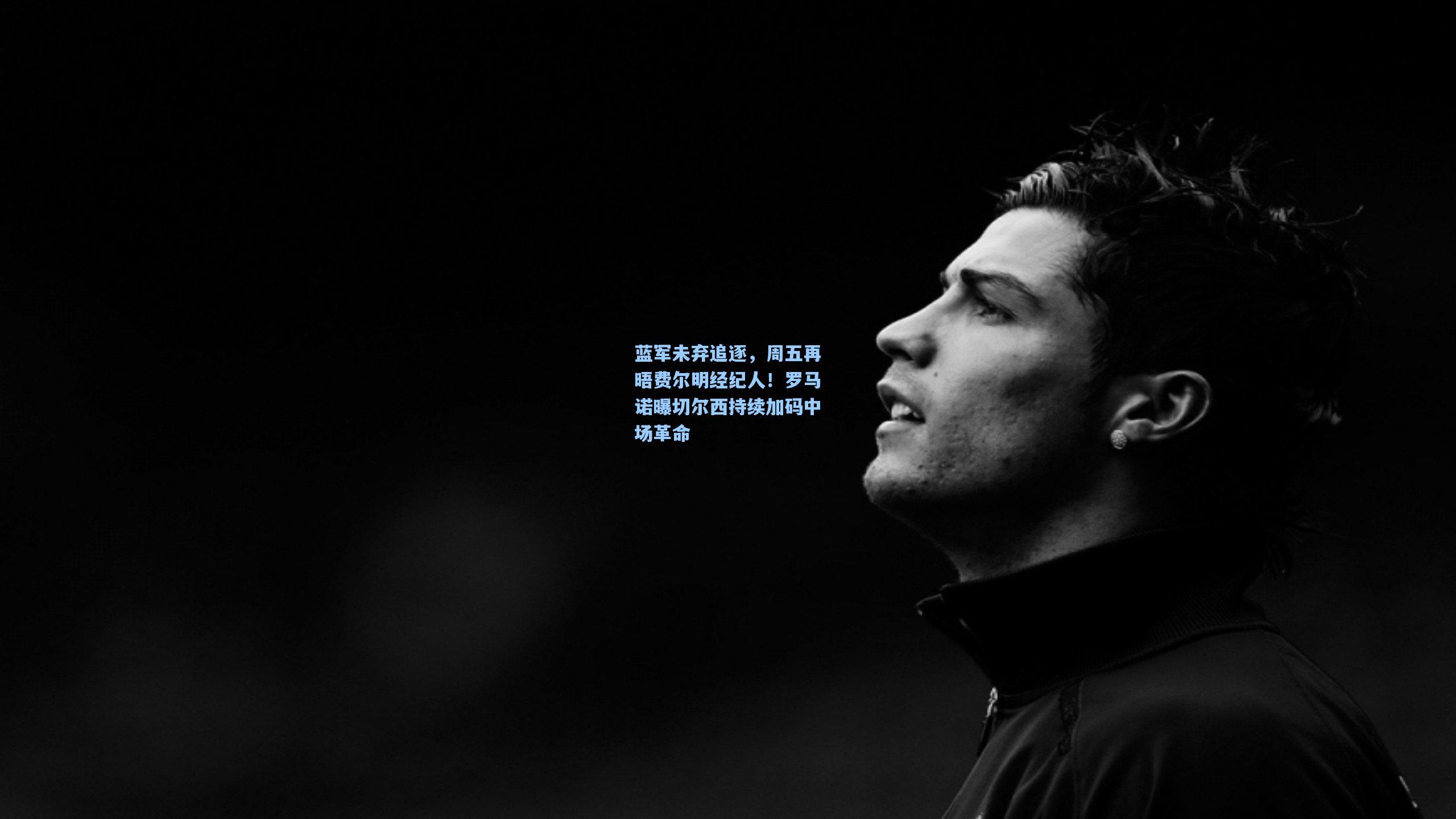 蓝军未弃追逐，周五再晤费尔明经纪人！罗马诺曝切尔西持续加码中场革命