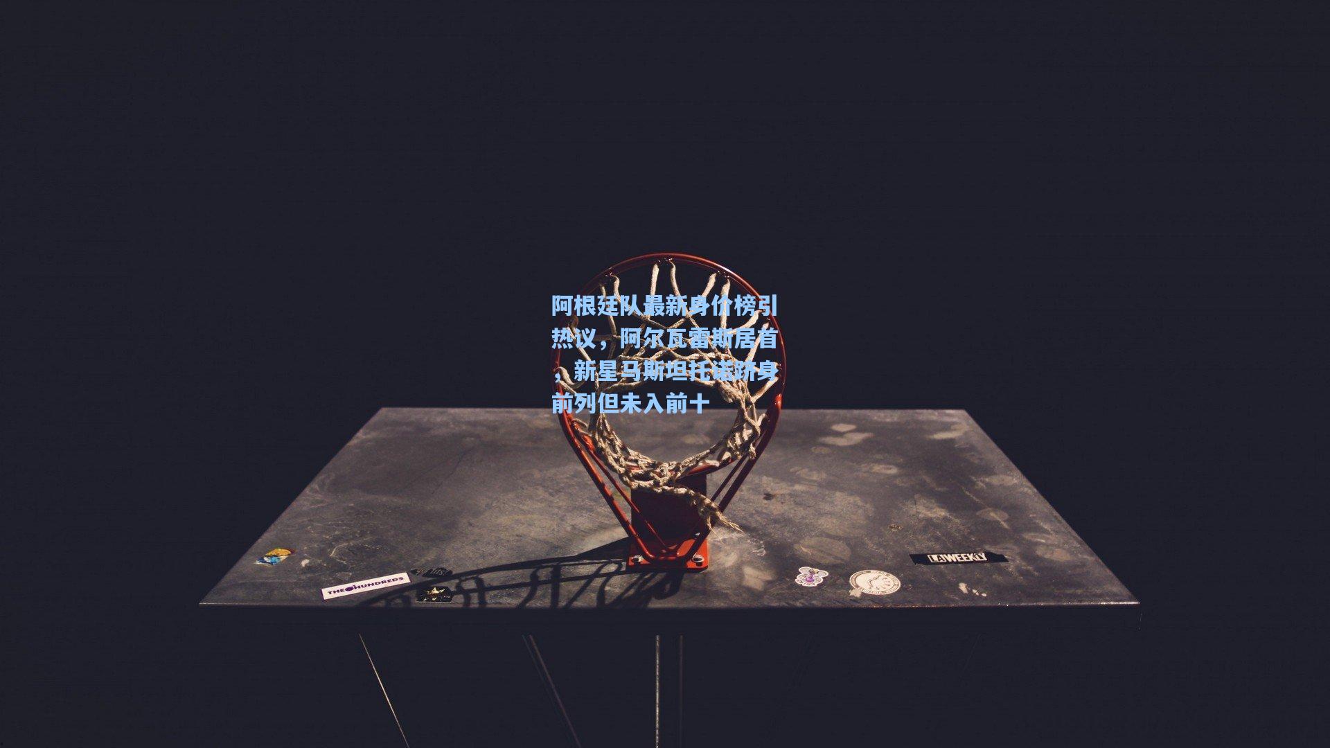 阿根廷队最新身价榜引热议，阿尔瓦雷斯居首，新星马斯坦托诺跻身前列但未入前十