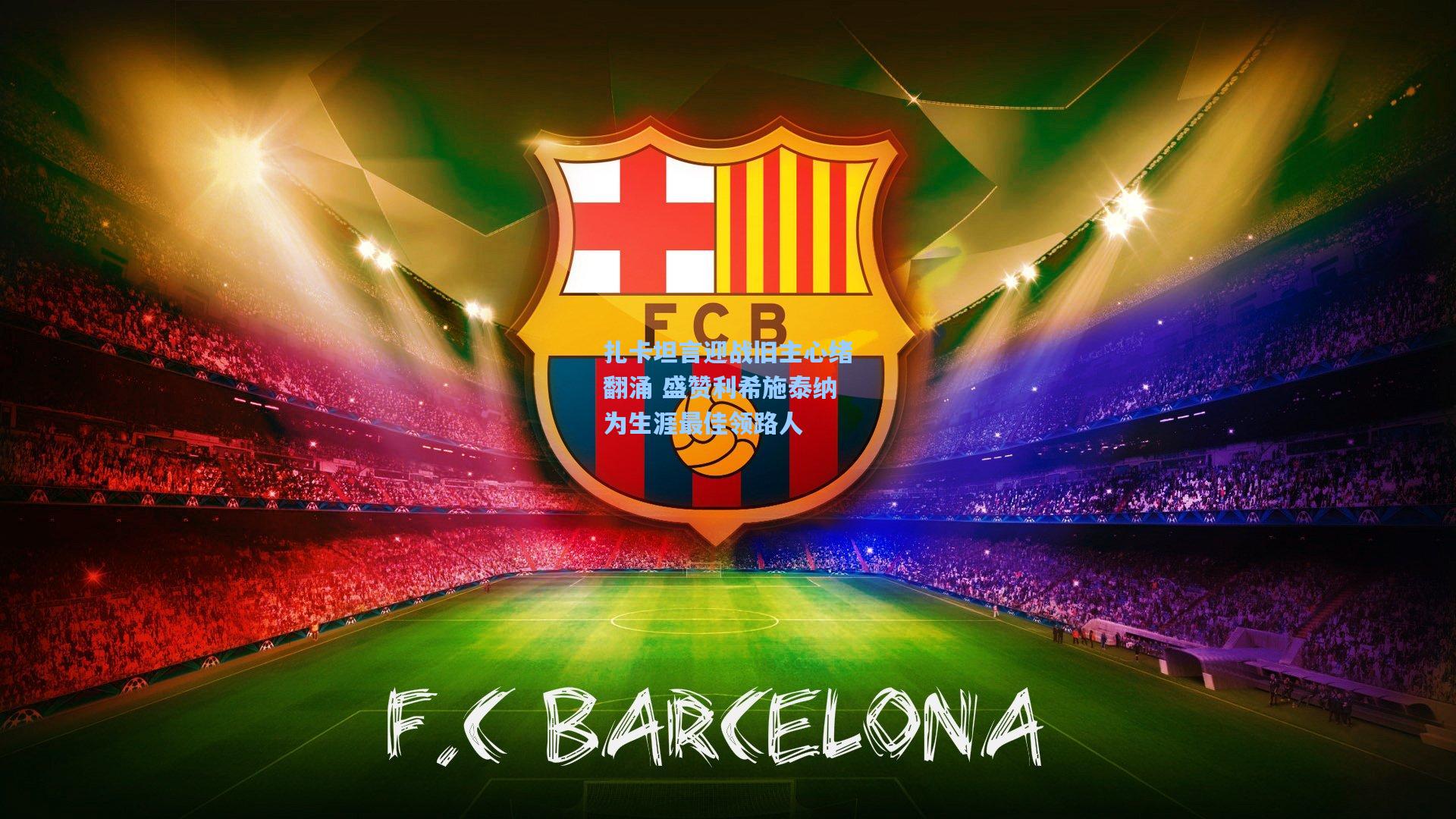 扎卡坦言迎战旧主心绪翻涌 盛赞利希施泰纳为生涯最佳领路人