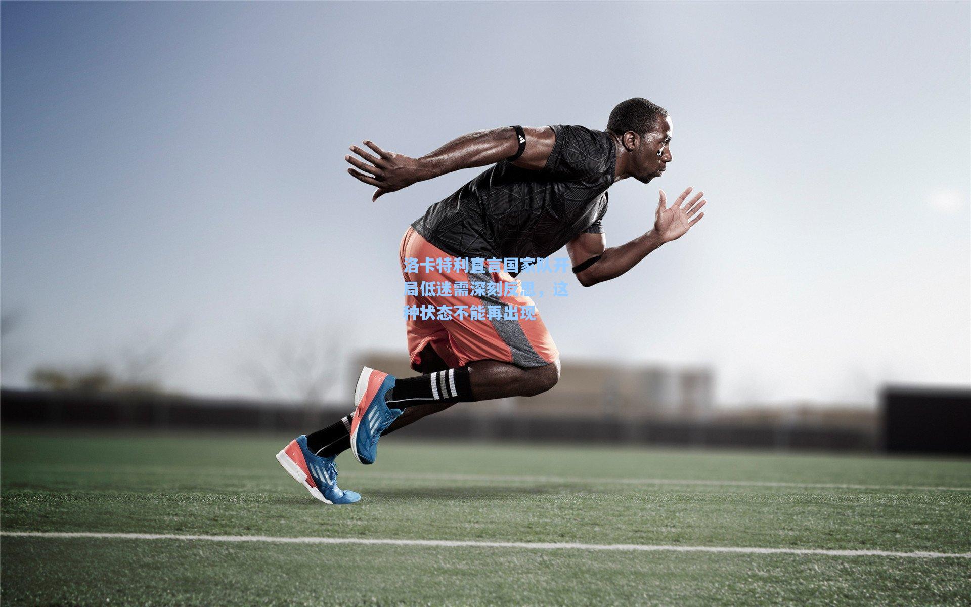 洛卡特利直言国家队开局低迷需深刻反思，这种状态不能再出现