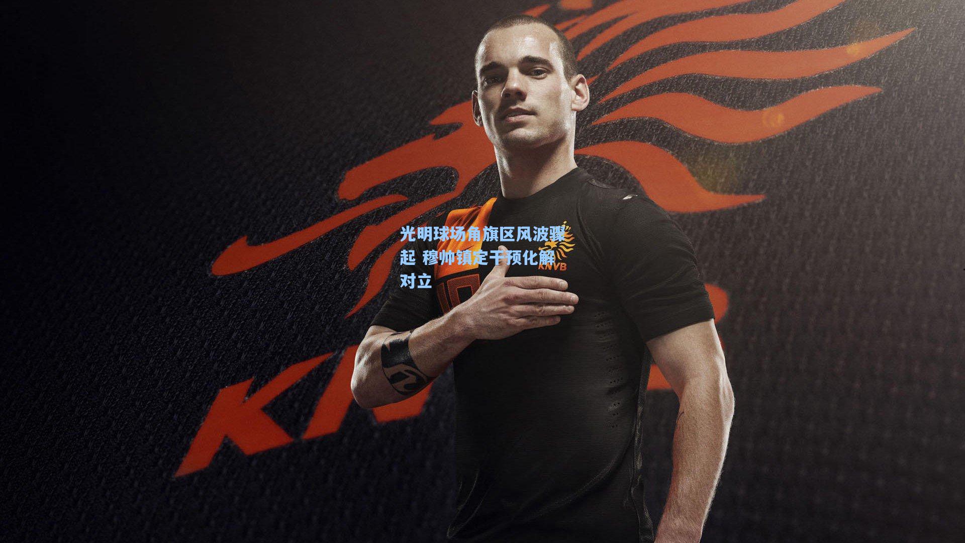 光明球场角旗区风波骤起 穆帅镇定干预化解对立