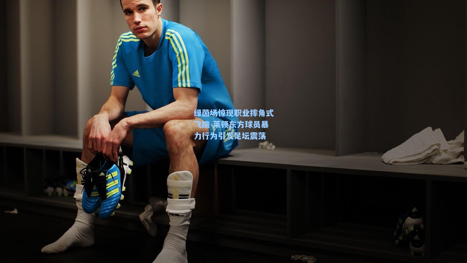 绿茵场惊现职业摔角式飞踹 莱顿东方球员暴力行为引发足坛震荡