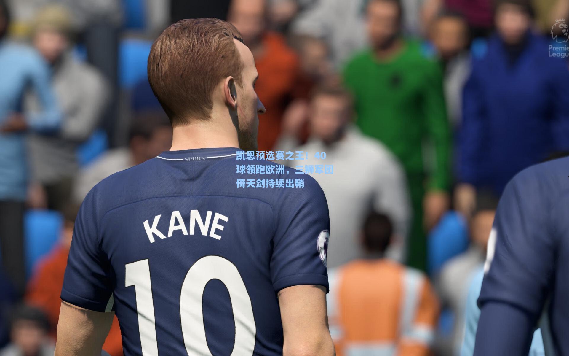 凯恩预选赛之王!40球领跑欧洲,三狮军团倚天剑持续出鞘
