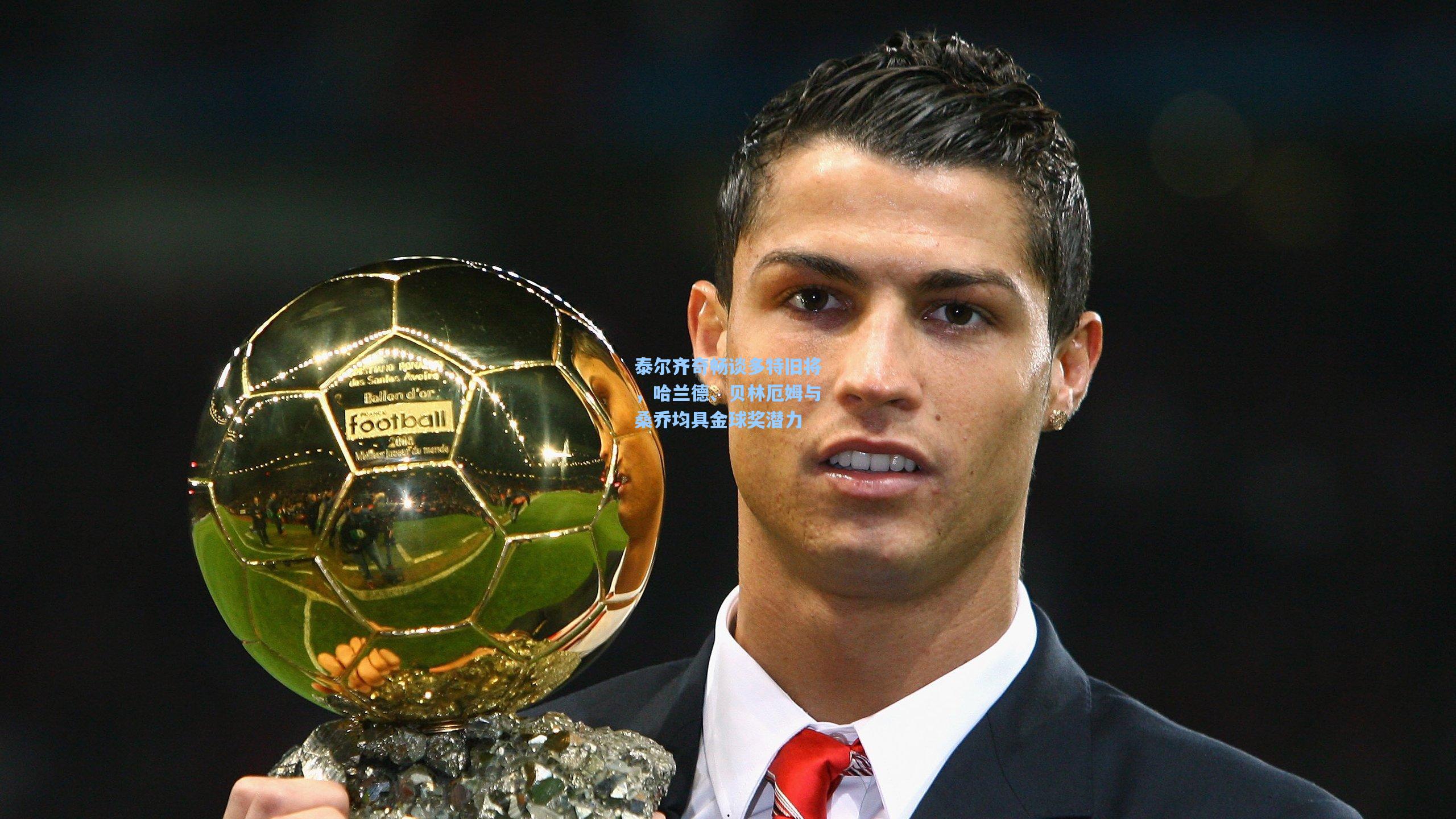 泰尔齐奇畅谈多特旧将,哈兰德、贝林厄姆与桑乔均具金球奖潜力